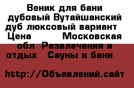 Веник для бани дубовый Вутайшанский дуб люксовый вариант › Цена ­ 100 - Московская обл. Развлечения и отдых » Сауны и бани   